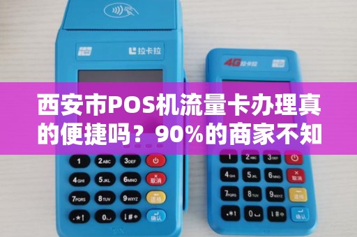 西安市POS机流量卡办理真的便捷吗？90%的商家不知道的3大陷阱！