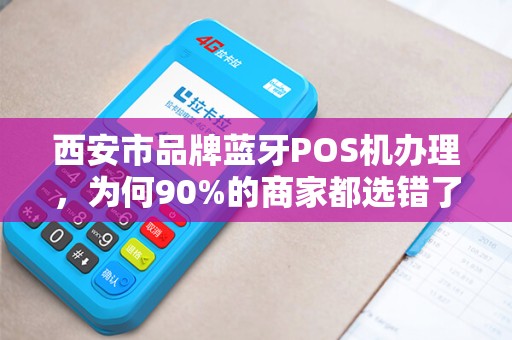 西安市品牌蓝牙POS机办理，为何90%的商家都选错了？