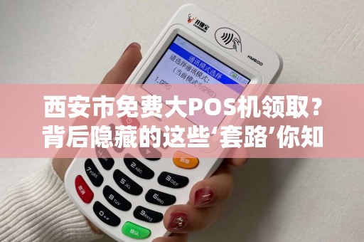 西安市免费大POS机领取?背后隐藏的这些‘套路’你知道吗? 西安市免费大POS机领取?背后隐藏的这些‘套路’你知道吗?