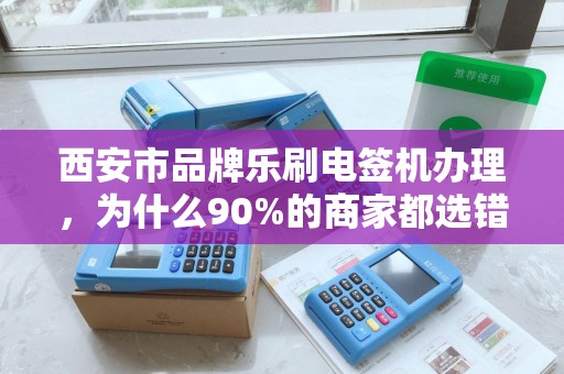 西安市品牌乐刷电签机办理,为什么90%的商家都选错了服务商? 西安市品牌乐刷电签机办理,为什么90%的商家都选错了服务商?