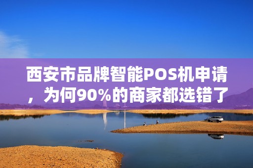西安市品牌智能POS机申请,为何90%的商家都选错了?揭秘3大隐藏陷阱! 西安市品牌智能POS机申请,为何90%的商家都选错了?揭秘3大隐藏陷阱!
