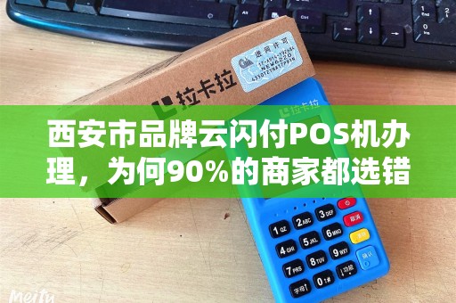 西安市品牌云闪付POS机办理,为何90%的商家都选错了?揭秘3大隐藏陷阱! 西安市品牌云闪付POS机办理,为何90%的商家都选错了?揭秘3大隐藏陷阱!