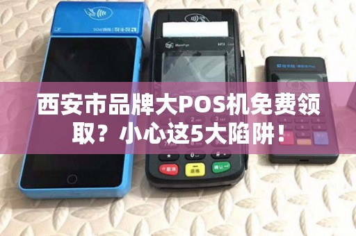 西安市品牌大POS机免费领取?小心这5大陷阱! 西安市品牌大POS机免费领取?小心这5大陷阱!