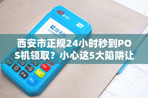 西安市正规24小时秒到POS机领取?小心这5大陷阱让你血本无归! 西安市正规24小时秒到POS机领取?小心这5大陷阱让你血本无归!