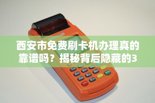 西安市免费刷卡机办理真的靠谱吗?揭秘背后隐藏的3大陷阱! 西安市免费刷卡机办理真的靠谱吗?揭秘背后隐藏的3大陷阱!