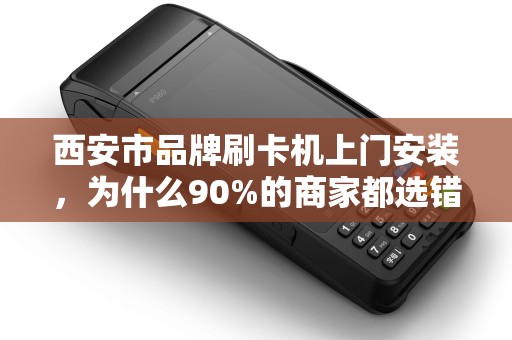 西安市品牌刷卡机上门安装,为什么90%的商家都选错了服务商? 西安市品牌刷卡机上门安装,为什么90%的商家都选错了服务商?