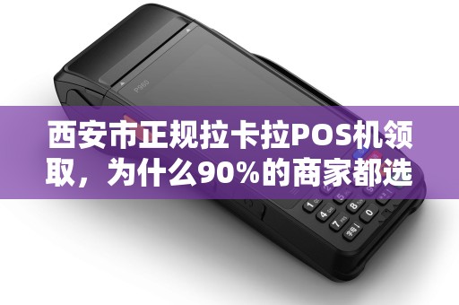 西安市正规拉卡拉POS机领取,为什么90%的商家都选错了? 西安市正规拉卡拉POS机领取,为什么90%的商家都选错了?