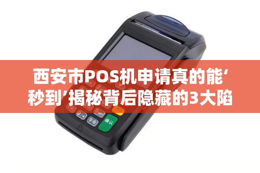 西安市POS机申请真的能‘秒到’揭秘背后隐藏的3大陷阱! 西安市POS机申请真的能‘秒到’揭秘背后隐藏的3大陷阱!
