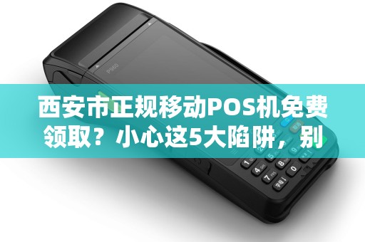 西安市正规移动POS机免费领取?小心这5大陷阱,别让‘便利’变成‘麻烦’ 西安市正规移动POS机免费领取?小心这5大陷阱,别让‘便利’变成‘麻烦’