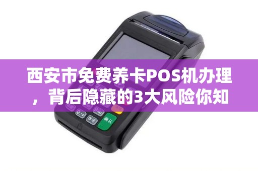 西安市免费养卡POS机办理,背后隐藏的3大风险你知道吗? 西安市免费养卡POS机办理,背后隐藏的3大风险你知道吗?