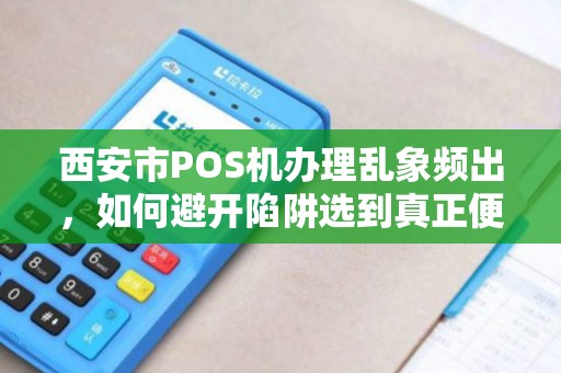 西安市POS机办理乱象频出,如何避开陷阱选到真正便捷出票的机器? 西安市POS机办理乱象频出,如何避开陷阱选到真正便捷出票的机器?