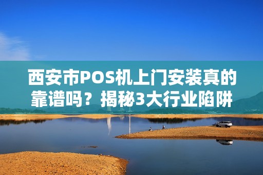 西安市POS机上门安装真的靠谱吗？揭秘3大行业陷阱与避坑指南！