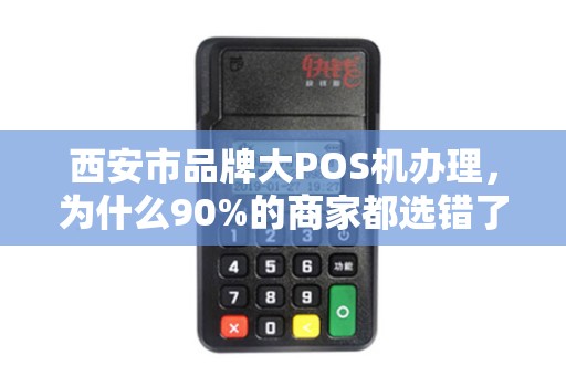 西安市品牌大POS机办理,为什么90%的商家都选错了?揭秘3大避坑指南! 西安市品牌大POS机办理,为什么90%的商家都选错了?揭秘3大避坑指南!