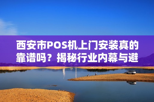 西安市POS机上门安装真的靠谱吗?揭秘行业内幕与避坑指南! 西安市POS机上门安装真的靠谱吗?揭秘行业内幕与避坑指南!