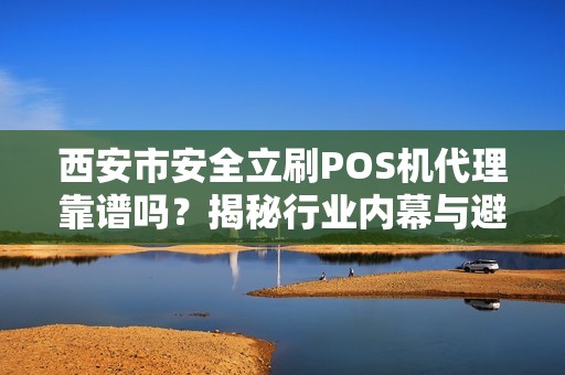 西安市安全立刷POS机代理靠谱吗?揭秘行业内幕与避坑指南! 西安市安全立刷POS机代理靠谱吗?揭秘行业内幕与避坑指南!
