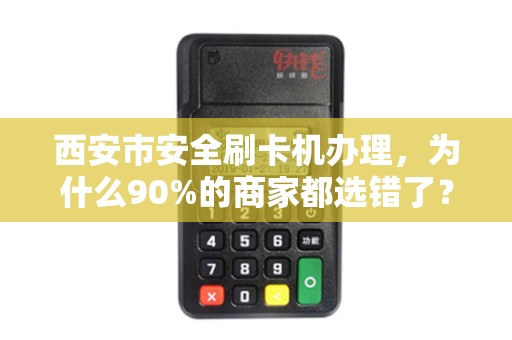 西安市安全刷卡机办理，为什么90%的商家都选错了？揭秘3大隐藏陷阱！