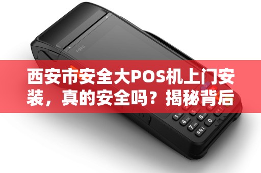 西安市安全大POS机上门安装,真的安全吗?揭秘背后隐藏的3大风险! 西安市安全大POS机上门安装,真的安全吗?揭秘背后隐藏的3大风险!