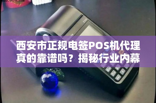 西安市正规电签POS机代理真的靠谱吗？揭秘行业内幕与避坑指南！