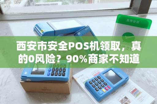 西安市安全POS机领取,真的0风险?90%商家不知道的隐藏陷阱! 西安市安全POS机领取,真的0风险?90%商家不知道的隐藏陷阱!
