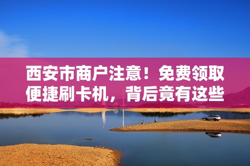 西安市商户注意!免费领取便捷刷卡机,背后竟有这些‘隐形’条件? 西安市商户注意!免费领取便捷刷卡机,背后竟有这些‘隐形’条件?