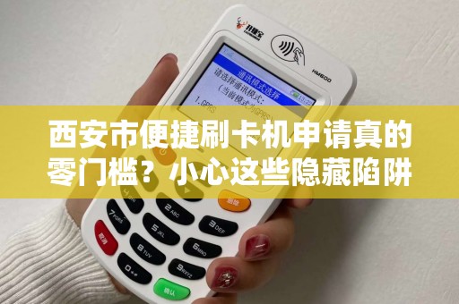 西安市便捷刷卡机申请真的零门槛?小心这些隐藏陷阱! 西安市便捷刷卡机申请真的零门槛?小心这些隐藏陷阱!