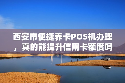 西安市便捷养卡POS机办理,真的能提升信用卡额度吗?揭秘背后的真相! 西安市便捷养卡POS机办理,真的能提升信用卡额度吗?揭秘背后的真相!
