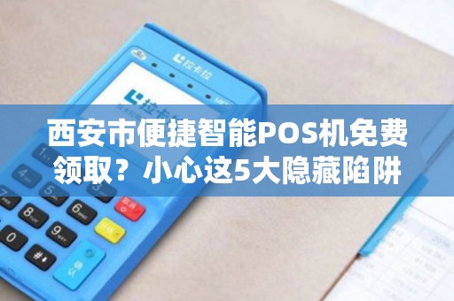 西安市便捷智能POS机免费领取?小心这5大隐藏陷阱! 西安市便捷智能POS机免费领取?小心这5大隐藏陷阱!
