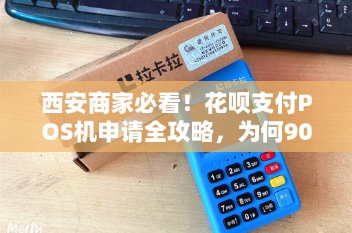 西安商家必看!花呗支付POS机申请全攻略,为何90%的商家都选错了? 西安商家必看!花呗支付POS机申请全攻略,为何90%的商家都选错了?