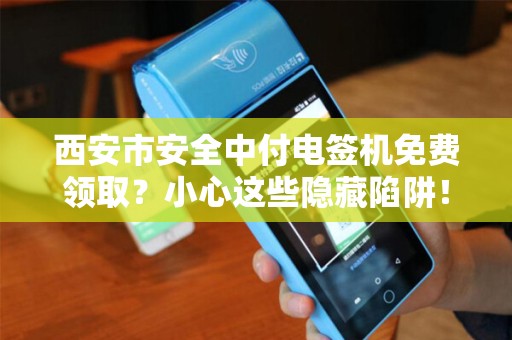西安市安全中付电签机免费领取?小心这些隐藏陷阱! 西安市安全中付电签机免费领取?小心这些隐藏陷阱!