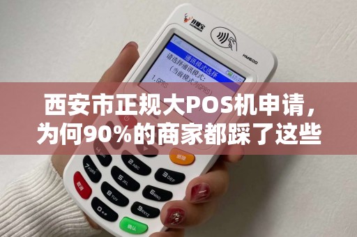 西安市正规大POS机申请,为何90%的商家都踩了这些坑? 西安市正规大POS机申请,为何90%的商家都踩了这些坑?
