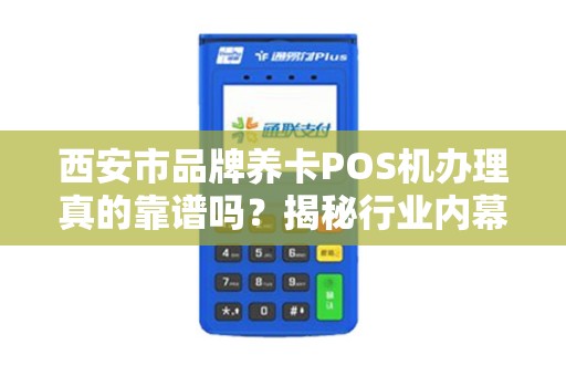 西安市品牌养卡POS机办理真的靠谱吗?揭秘行业内幕与避坑指南! 西安市品牌养卡POS机办理真的靠谱吗?揭秘行业内幕与避坑指南!