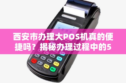 西安市办理大POS机真的便捷吗?揭秘办理过程中的5大陷阱! 西安市办理大POS机真的便捷吗?揭秘办理过程中的5大陷阱!
