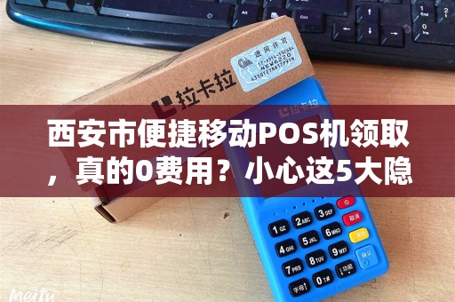 西安市便捷移动POS机领取,真的0费用?小心这5大隐藏陷阱! 西安市便捷移动POS机领取,真的0费用?小心这5大隐藏陷阱!