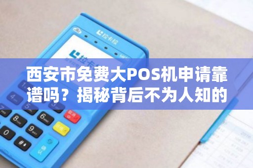 西安市免费大POS机申请靠谱吗?揭秘背后不为人知的套路与真实福利! 西安市免费大POS机申请靠谱吗?揭秘背后不为人知的套路与真实福利!