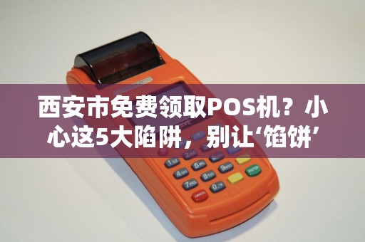 西安市免费领取POS机？小心这5大陷阱，别让‘馅饼’变‘陷阱’