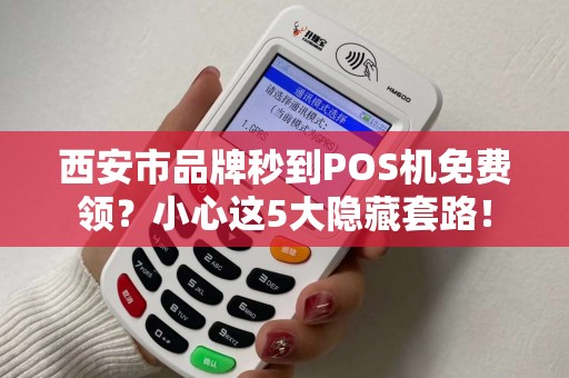 西安市品牌秒到POS机免费领?小心这5大隐藏套路! 西安市品牌秒到POS机免费领?小心这5大隐藏套路!