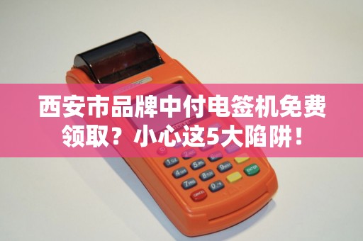 西安市品牌中付电签机免费领取？小心这5大陷阱！