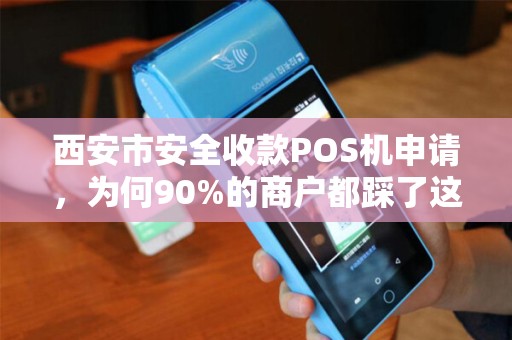 西安市安全收款POS机申请,为何90%的商户都踩了这3个坑? 西安市安全收款POS机申请,为何90%的商户都踩了这3个坑?