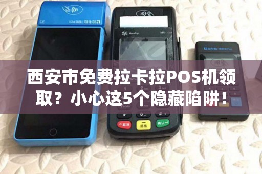 西安市免费拉卡拉POS机领取?小心这5个隐藏陷阱! 西安市免费拉卡拉POS机领取?小心这5个隐藏陷阱!