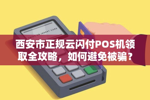 西安市正规云闪付POS机领取全攻略，如何避免被骗？
