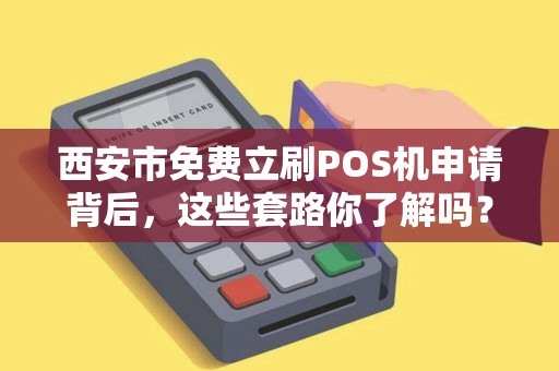 西安市免费立刷POS机申请背后,这些套路你了解吗?小心被‘割韭菜’ 西安市免费立刷POS机申请背后,这些套路你了解吗?小心被‘割韭菜’