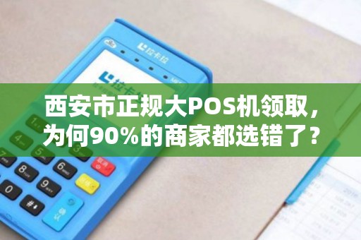 西安市正规大POS机领取,为何90%的商家都选错了?真相让人震惊! 西安市正规大POS机领取,为何90%的商家都选错了?真相让人震惊!