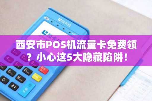 西安市POS机流量卡免费领?小心这5大隐藏陷阱! 西安市POS机流量卡免费领?小心这5大隐藏陷阱!
