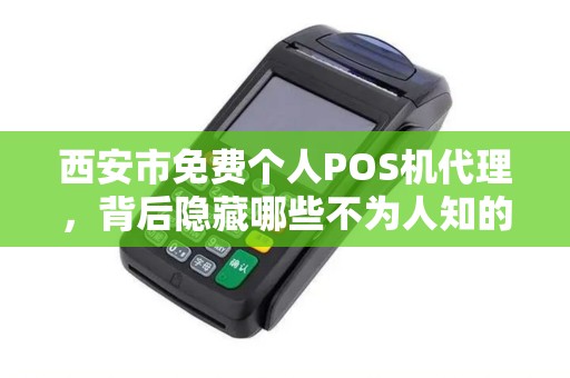 西安市免费个人POS机代理,背后隐藏哪些不为人知的套路? 西安市免费个人POS机代理,背后隐藏哪些不为人知的套路?