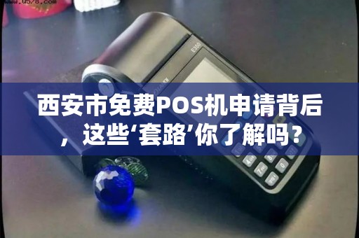 西安市免费POS机申请背后,这些‘套路’你了解吗? 西安市免费POS机申请背后,这些‘套路’你了解吗?