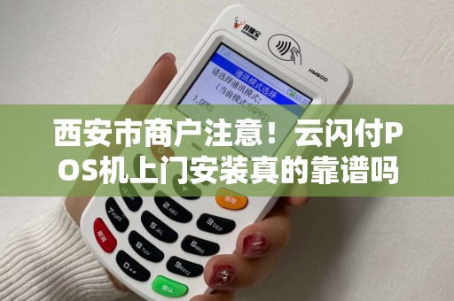 西安市商户注意!云闪付POS机上门安装真的靠谱吗?揭秘背后3大陷阱! 西安市商户注意!云闪付POS机上门安装真的靠谱吗?揭秘背后3大陷阱!
