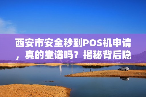 西安市安全秒到POS机申请,真的靠谱吗?揭秘背后隐藏的5大风险! 西安市安全秒到POS机申请,真的靠谱吗?揭秘背后隐藏的5大风险!