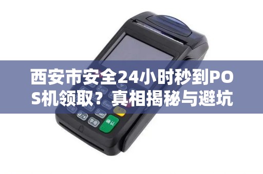 西安市安全24小时秒到POS机领取?真相揭秘与避坑指南! 西安市安全24小时秒到POS机领取?真相揭秘与避坑指南!
