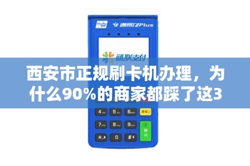 西安市正规刷卡机办理,为什么90%的商家都踩了这3个坑? 西安市正规刷卡机办理,为什么90%的商家都踩了这3个坑?