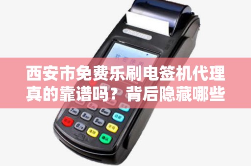 西安市免费乐刷电签机代理真的靠谱吗?背后隐藏哪些不为人知的秘密? 西安市免费乐刷电签机代理真的靠谱吗?背后隐藏哪些不为人知的秘密?